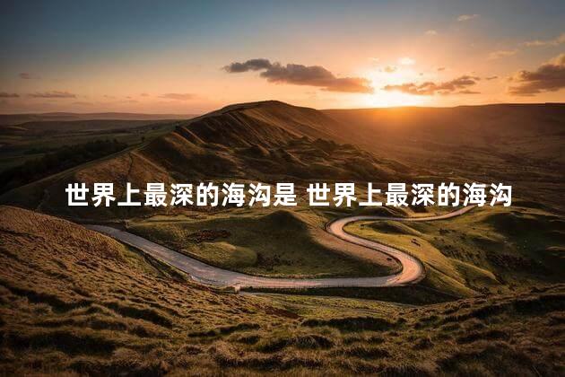 世界上最深的海沟是 世界上最深的海沟位于哪个洋